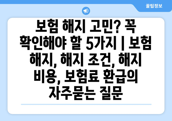 보험 해지 고민? 꼭 확인해야 할 5가지 | 보험 해지, 해지 조건, 해지 비용, 보험료 환급