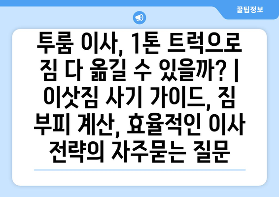 투룸 이사, 1톤 트럭으로 짐 다 옮길 수 있을까? | 이삿짐 사기 가이드, 짐 부피 계산, 효율적인 이사 전략