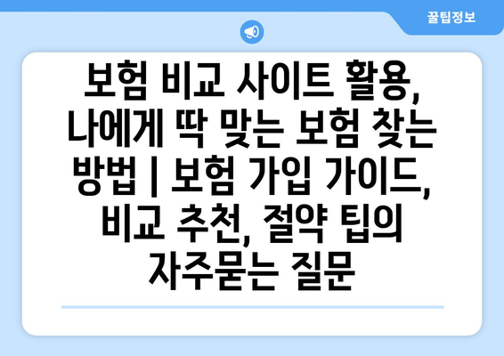 보험 비교 사이트 활용, 나에게 딱 맞는 보험 찾는 방법 | 보험 가입 가이드, 비교 추천, 절약 팁