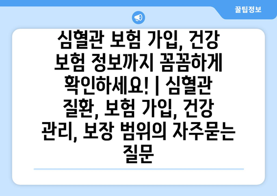 심혈관 보험 가입, 건강 보험 정보까지 꼼꼼하게 확인하세요! | 심혈관 질환, 보험 가입, 건강 관리, 보장 범위