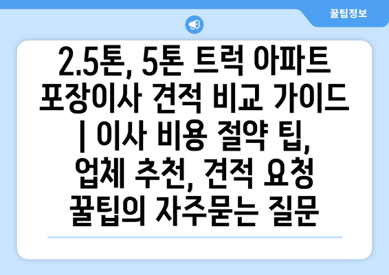 2.5톤, 5톤 트럭 아파트 포장이사 견적 비교 가이드 | 이사 비용 절약 팁, 업체 추천, 견적 요청 꿀팁