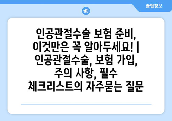 인공관절수술 보험 준비, 이것만은 꼭 알아두세요! | 인공관절수술, 보험 가입, 주의 사항, 필수 체크리스트