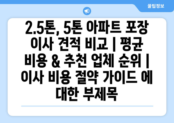 2.5톤, 5톤 아파트 포장 이사 견적 비교| 평균 비용 & 추천 업체 순위 | 이사 비용 절약 가이드