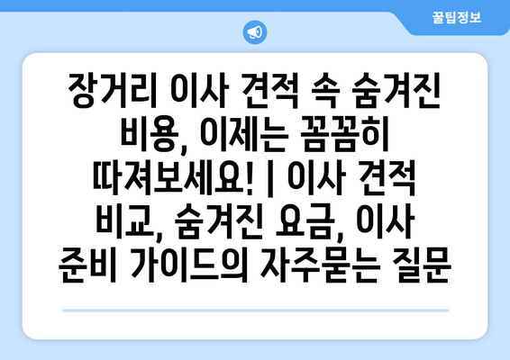 장거리 이사 견적 속 숨겨진 비용, 이제는 꼼꼼히 따져보세요! | 이사 견적 비교, 숨겨진 요금, 이사 준비 가이드