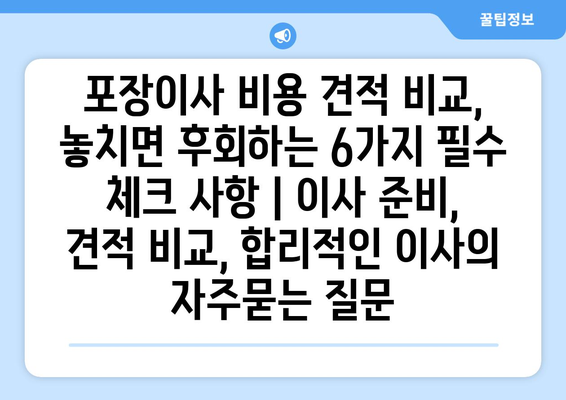 포장이사 비용 견적 비교, 놓치면 후회하는 6가지 필수 체크 사항 | 이사 준비, 견적 비교, 합리적인 이사