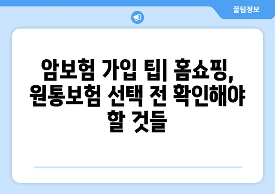 홈쇼핑 암보험 vs 원통보험| 나에게 맞는 보장은? | 장단점 비교, 보험료, 가입 팁