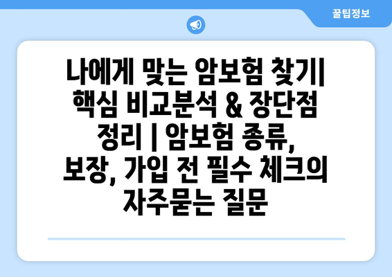 나에게 맞는 암보험 찾기| 핵심 비교분석 & 장단점 정리 | 암보험 종류, 보장, 가입 전 필수 체크