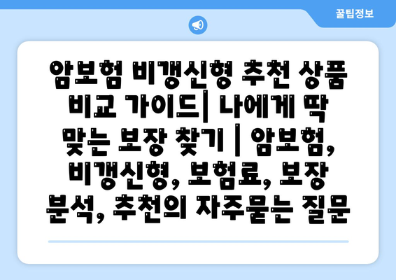 암보험 비갱신형 추천 상품 비교 가이드| 나에게 딱 맞는 보장 찾기 | 암보험, 비갱신형, 보험료, 보장 분석, 추천