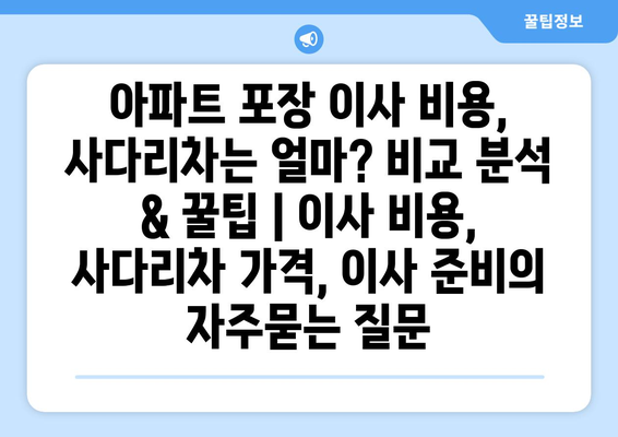 아파트 포장 이사 비용, 사다리차는 얼마? 비교 분석 & 꿀팁 | 이사 비용, 사다리차 가격, 이사 준비