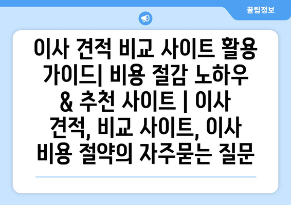 이사 견적 비교 사이트 활용 가이드| 비용 절감 노하우 & 추천 사이트 | 이사 견적, 비교 사이트, 이사 비용 절약