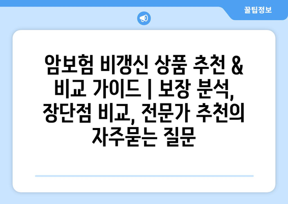 암보험 비갱신 상품 추천 & 비교 가이드 | 보장 분석, 장단점 비교, 전문가 추천