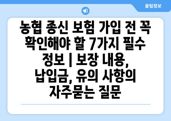 농협 종신 보험 가입 전 꼭 확인해야 할 7가지 필수 정보 | 보장 내용, 납입금, 유의 사항