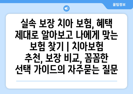 실속 보장 치아 보험, 혜택 제대로 알아보고 나에게 맞는 보험 찾기 | 치아보험 추천, 보장 비교, 꼼꼼한 선택 가이드