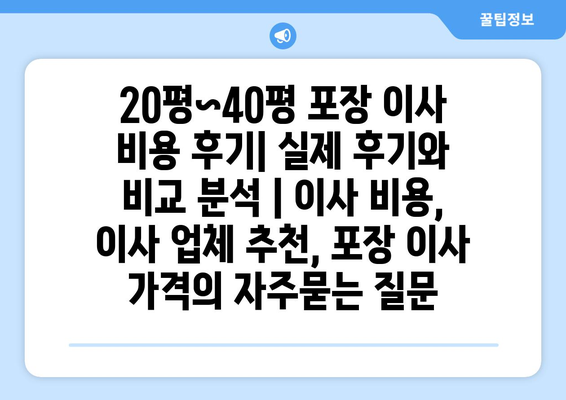 20평~40평 포장 이사 비용 후기| 실제 후기와 비교 분석 | 이사 비용, 이사 업체 추천, 포장 이사 가격