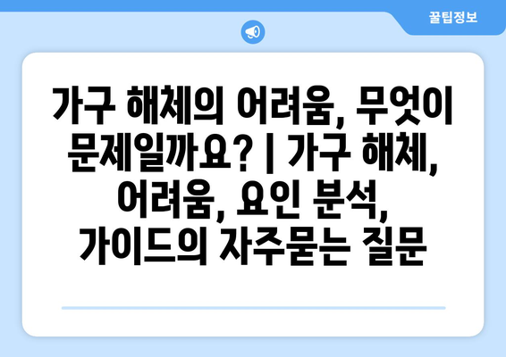 가구 해체의 어려움, 무엇이 문제일까요? | 가구 해체, 어려움, 요인 분석, 가이드