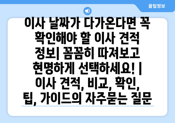 이사 날짜가 다가온다면 꼭 확인해야 할 이사 견적 정보| 꼼꼼히 따져보고 현명하게 선택하세요! | 이사 견적, 비교, 확인, 팁, 가이드