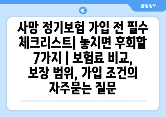 사망 정기보험 가입 전 필수 체크리스트| 놓치면 후회할 7가지 | 보험료 비교, 보장 범위, 가입 조건