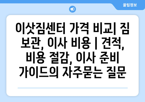 이삿짐센터 가격 비교| 짐 보관, 이사 비용 | 견적, 비용 절감, 이사 준비 가이드