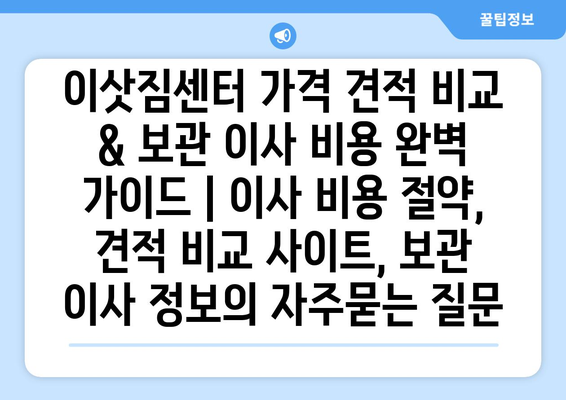 이삿짐센터 가격 견적 비교 & 보관 이사 비용 완벽 가이드 | 이사 비용 절약, 견적 비교 사이트, 보관 이사 정보