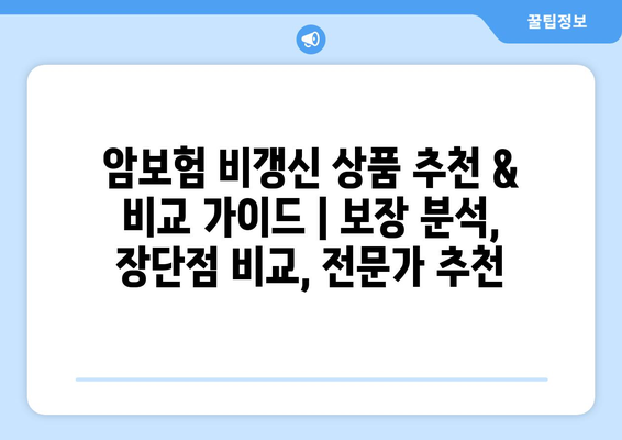 암보험 비갱신 상품 추천 & 비교 가이드 | 보장 분석, 장단점 비교, 전문가 추천