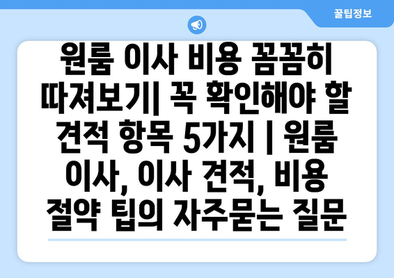 원룸 이사 비용 꼼꼼히 따져보기| 꼭 확인해야 할 견적 항목 5가지 | 원룸 이사, 이사 견적, 비용 절약 팁