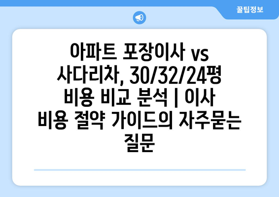 아파트 포장이사 vs 사다리차, 30/32/24평 비용 비교 분석 | 이사 비용 절약 가이드