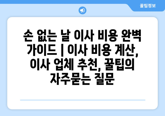 손 없는 날 이사 비용 완벽 가이드 | 이사 비용 계산, 이사 업체 추천, 꿀팁