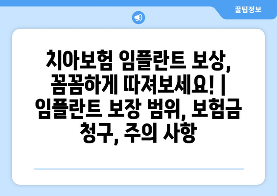 치아보험 임플란트 보상, 꼼꼼하게 따져보세요! | 임플란트 보장 범위, 보험금 청구, 주의 사항