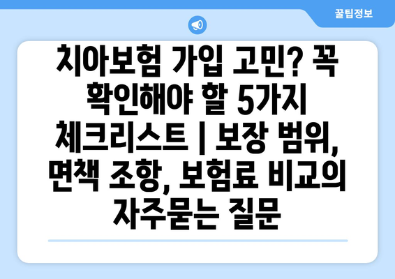 치아보험 가입 고민? 꼭 확인해야 할 5가지 체크리스트 | 보장 범위, 면책 조항, 보험료 비교