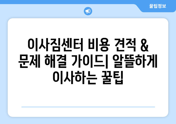 이사짐센터 비용 견적 & 문제 해결 가이드| 알뜰하게 이사하는 꿀팁 | 이사짐센터, 견적 비교, 이사 준비, 비용 절감