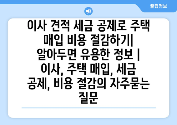 이사 견적 세금 공제로 주택 매입 비용 절감하기| 알아두면 유용한 정보 | 이사, 주택 매입, 세금 공제, 비용 절감