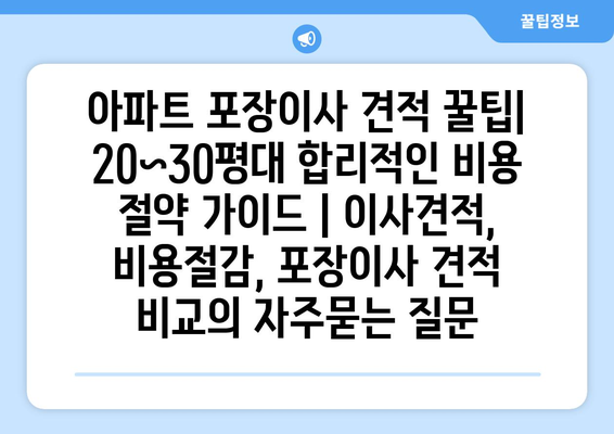 아파트 포장이사 견적 꿀팁| 20~30평대 합리적인 비용 절약 가이드 | 이사견적, 비용절감, 포장이사 견적 비교