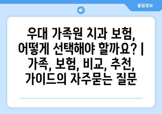 우대 가족원 치과 보험, 어떻게 선택해야 할까요? | 가족, 보험, 비교, 추천, 가이드