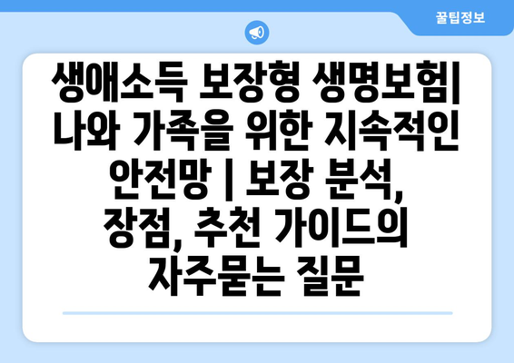 생애소득 보장형 생명보험| 나와 가족을 위한 지속적인 안전망 | 보장 분석, 장점, 추천 가이드