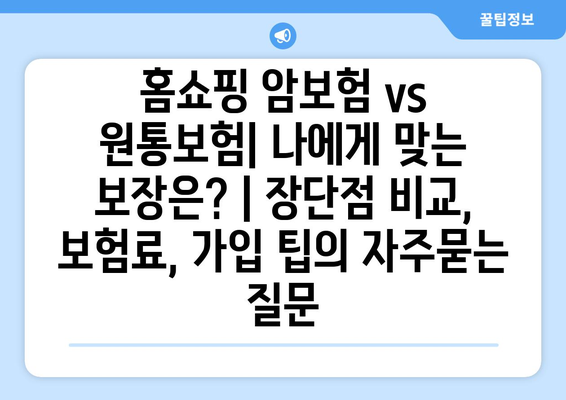 홈쇼핑 암보험 vs 원통보험| 나에게 맞는 보장은? | 장단점 비교, 보험료, 가입 팁