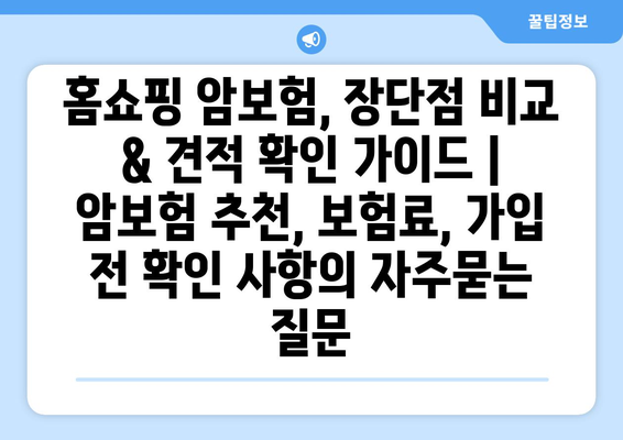 홈쇼핑 암보험, 장단점 비교 & 견적 확인 가이드 | 암보험 추천, 보험료, 가입 전 확인 사항