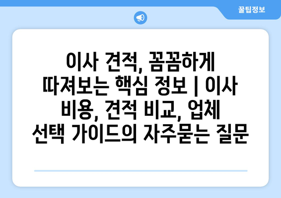 이사 견적, 꼼꼼하게 따져보는 핵심 정보 | 이사 비용, 견적 비교, 업체 선택 가이드