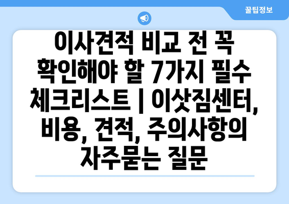 이사견적 비교 전 꼭 확인해야 할 7가지 필수 체크리스트 | 이삿짐센터, 비용, 견적, 주의사항