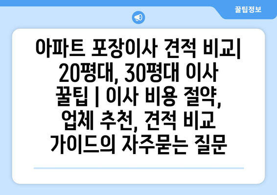 아파트 포장이사 견적 비교| 20평대, 30평대 이사 꿀팁 | 이사 비용 절약, 업체 추천, 견적 비교 가이드