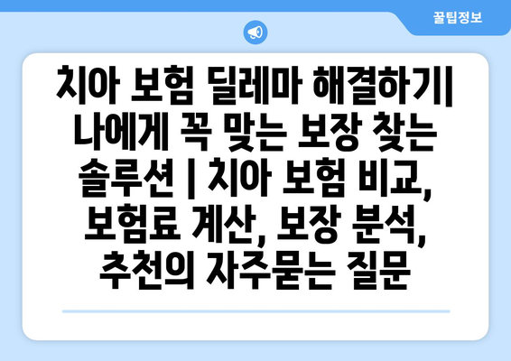 치아 보험 딜레마 해결하기| 나에게 꼭 맞는 보장 찾는 솔루션 | 치아 보험 비교, 보험료 계산, 보장 분석, 추천