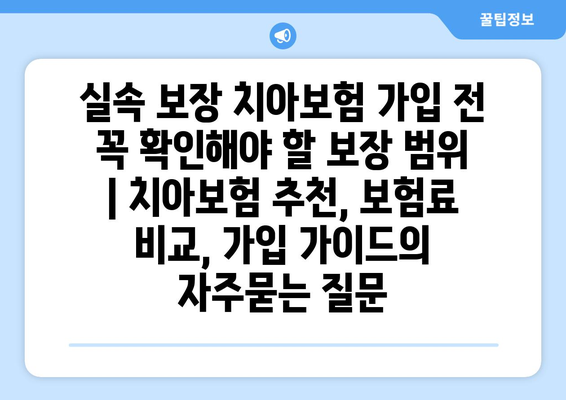 실속 보장 치아보험 가입 전 꼭 확인해야 할 보장 범위 | 치아보험 추천, 보험료 비교, 가입 가이드