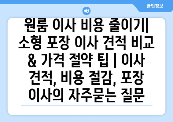 원룸 이사 비용 줄이기| 소형 포장 이사 견적 비교 & 가격 절약 팁 | 이사 견적, 비용 절감, 포장 이사