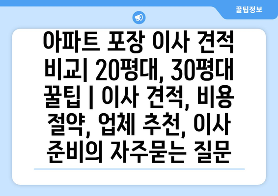 아파트 포장 이사 견적 비교| 20평대, 30평대 꿀팁 | 이사 견적, 비용 절약, 업체 추천, 이사 준비