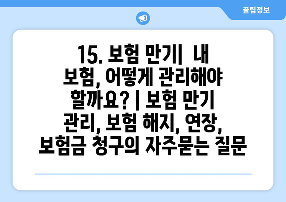 15. 보험 만기|  내 보험, 어떻게 관리해야 할까요? | 보험 만기 관리, 보험 해지, 연장, 보험금 청구