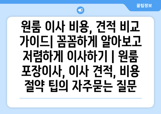 원룸 이사 비용, 견적 비교 가이드| 꼼꼼하게 알아보고 저렴하게 이사하기 | 원룸 포장이사, 이사 견적, 비용 절약 팁