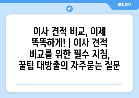 이사 견적 비교, 이제 똑똑하게! | 이사 견적 비교를 위한 필수 지침,  꿀팁 대방출