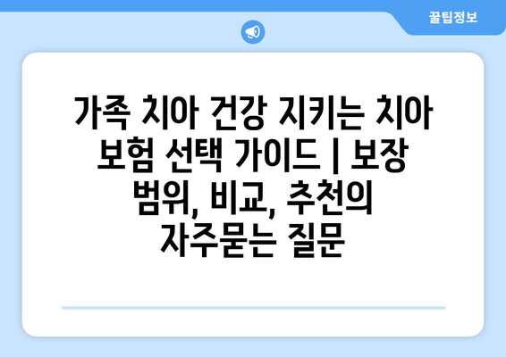 가족 치아 건강 지키는 치아 보험 선택 가이드 | 보장 범위, 비교, 추천