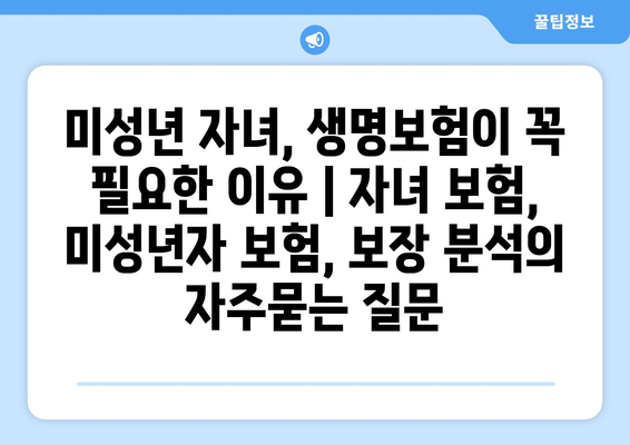 미성년 자녀, 생명보험이 꼭 필요한 이유 | 자녀 보험, 미성년자 보험, 보장 분석