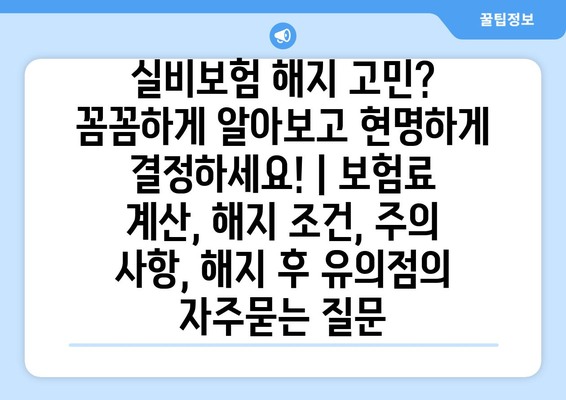 실비보험 해지 고민? 꼼꼼하게 알아보고 현명하게 결정하세요! | 보험료 계산, 해지 조건, 주의 사항, 해지 후 유의점