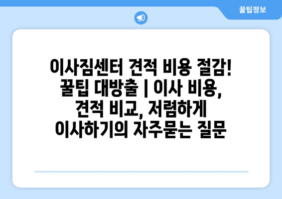 이사짐센터 견적 비용 절감! 꿀팁 대방출 | 이사 비용, 견적 비교, 저렴하게 이사하기